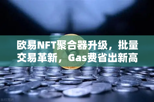欧易NFT聚合器升级，批量交易革新，Gas费省出新高度
