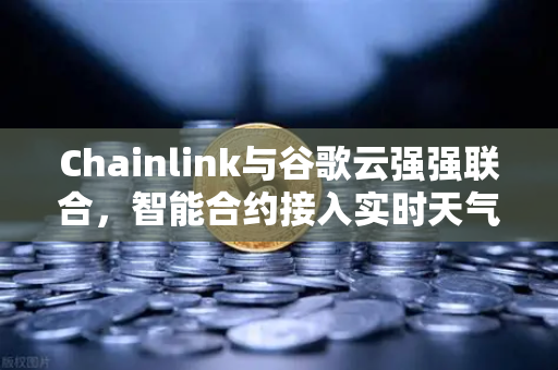 Chainlink与谷歌云强强联合，智能合约接入实时天气数据，欧易交易所推动DeFi场景革新