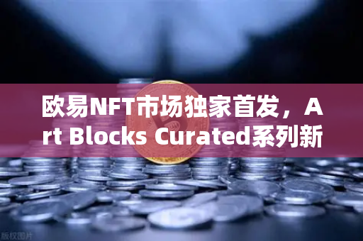 欧易NFT市场独家首发，Art Blocks Curated系列新艺术家作品，引爆数字艺术新浪潮