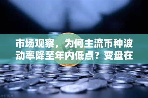 市场观察，为何主流币种波动率降至年内低点？变盘在即