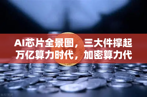 AI芯片全景图,三大件撑起万亿算力时代,加密算力代币价值重估-第1张图片-欧易交易所 AI芯片全景图,三大件撑起万亿算力时代,加密算力代币价值重估-第1张图片-欧易交易所