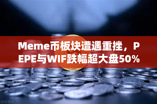 Meme币板块遭遇重挫，PEPE与WIF跌幅超大盘50%市场理性回归还是恐慌出逃？