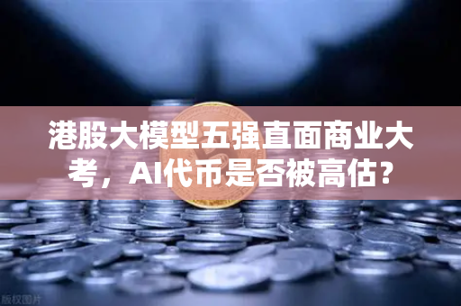 港股大模型五强直面商业大考，AI代币是否被高估？