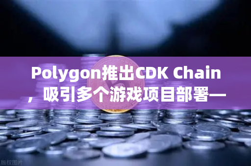 Polygon推出CDK Chain，吸引多个游戏项目部署—欧易交易所生态迎来新机遇
