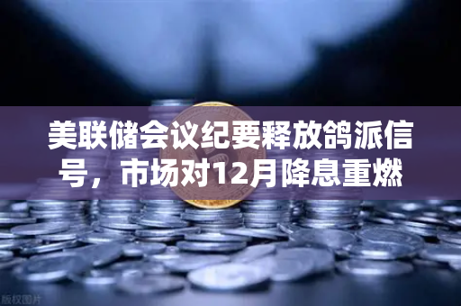 美联储会议纪要释放鸽派信号，市场对12月降息重燃希望，数字货币或迎新机遇