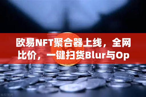 欧易NFT聚合器上线，全网比价，一键扫货Blur与OpenSea-第1张图片-欧易交易所