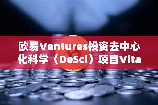 欧易Ventures投资去中心化科学（DeSci）项目VitaDAO，生物科技与区块链的跨界融合