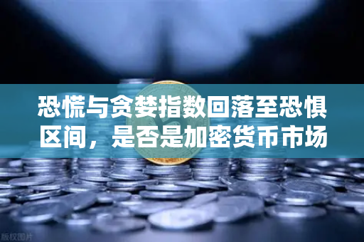 恐慌与贪婪指数回落至恐惧区间，是否是加密货币市场入场良机？