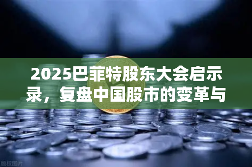 2025巴菲特股东大会启示录，复盘中国股市的变革与机遇