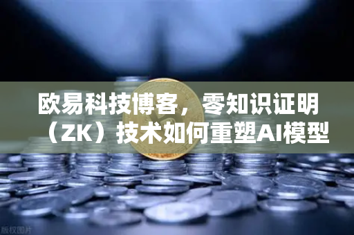 欧易科技博客，零知识证明（ZK）技术如何重塑AI模型隐私保护新范式-第1张图片-欧易交易所