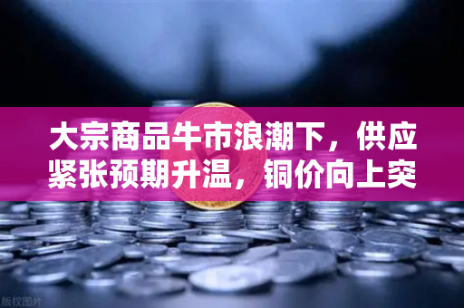 大宗商品牛市浪潮下，供应紧张预期升温，铜价向上突破，稳定币储备何去何从？