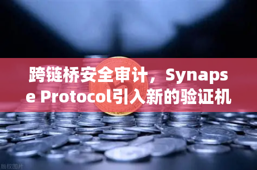 跨链桥安全审计，Synapse Protocol引入新的验证机制，欧易交易所官网持续关注技术演进