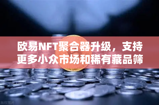 欧易NFT聚合器升级，支持更多小众市场和稀有藏品筛选，开启数字收藏新纪元-第1张图片-欧易交易所