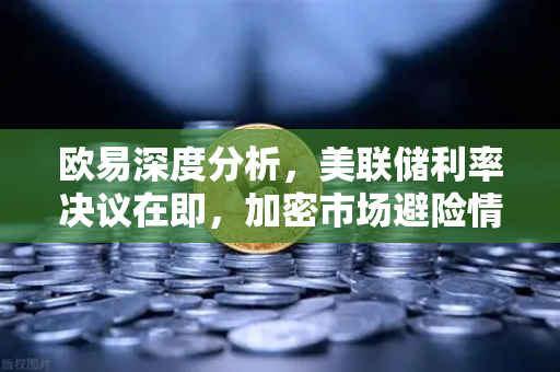 欧易深度分析,美联储利率决议在即,加密市场避险情绪升温-第1张图片-欧易交易所 欧易深度分析,美联储利率决议在即,加密市场避险情绪升温-第1张图片-欧易交易所