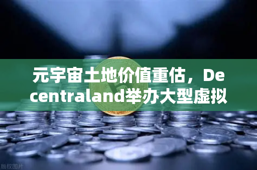 元宇宙土地价值重估，Decentraland举办大型虚拟音乐节，欧易交易所官网引领数字资产新浪潮