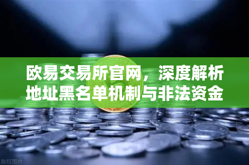 欧易交易所官网,深度解析地址黑名单机制与非法资金拦截策略-第1张图片-欧易交易所 欧易交易所官网,深度解析地址黑名单机制与非法资金拦截策略-第1张图片-欧易交易所