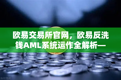 欧易交易所官网，欧易反洗钱AML系统运作全解析—机器学习如何精准识别可疑交易