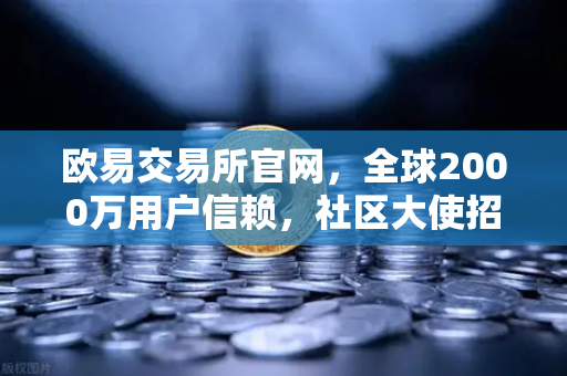 欧易交易所官网，全球2000万用户信赖，社区大使招募计划正式启动，邀您共筑数字未来