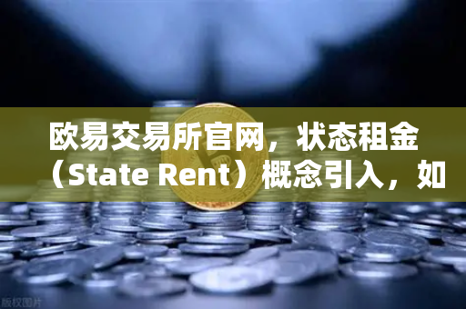 欧易交易所官网，状态租金（State Rent）概念引入，如何破解区块链膨胀难题？
