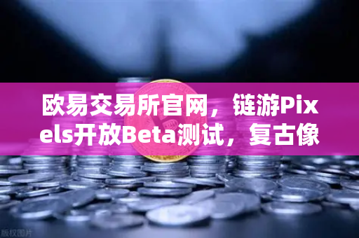 欧易交易所官网，链游Pixels开放Beta测试，复古像素风吸引大量玩家