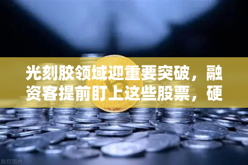 光刻胶领域迎重要突破，融资客提前盯上这些股票，硬科技赛道爆发