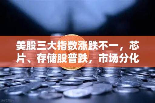 美股三大指数涨跌不一，芯片、存储股普跌，市场分化信号显现