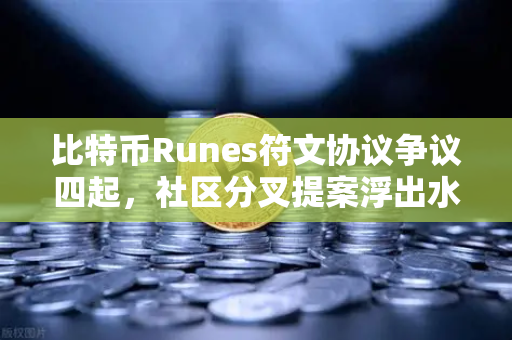 比特币Runes符文协议争议四起，社区分叉提案浮出水面，欧易交易所下载用户需关注