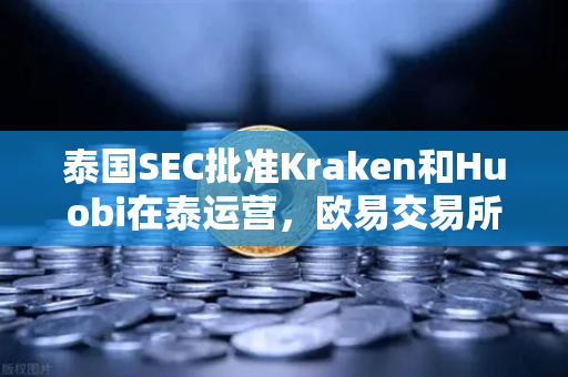 泰国SEC批准Kraken和Huobi在泰运营，欧易交易所下载量激增，市场竞争白热化