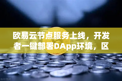 欧易云节点服务上线，开发者一键部署DApp环境，区块链开发进入高效时代