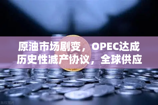 原油市场剧变，OPEC达成历史性减产协议，全球供应格局迎来新拐点