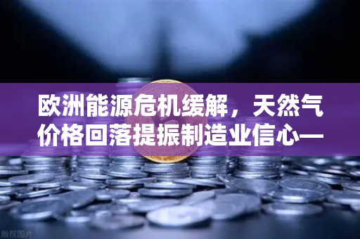 欧洲能源危机缓解，天然气价格回落提振制造业信心—欧易交易所官网深度解析