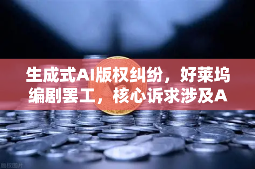 生成式AI版权纠纷，好莱坞编剧罢工，核心诉求涉及AI