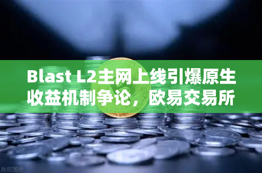 Blast L2主网上线引爆原生收益机制争论，欧易交易所官网深度解析与市场影响