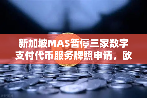 新加坡MAS暂停三家数字支付代币服务牌照申请，欧易交易所官网合规性再引关注