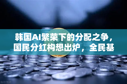 韩国AI繁荣下的分配之争，国民分红构想出炉，全民基本收入（UBI）代币化
