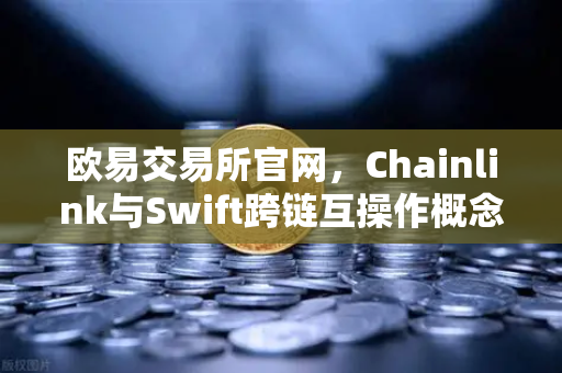 欧易交易所官网，Chainlink与Swift跨链互操作概念验证成功，区块链金融新纪元开启