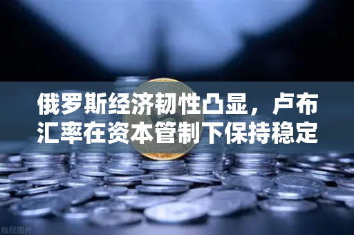 俄罗斯经济韧性凸显,卢布汇率在资本管制下保持稳定,全球投资者关注欧易交易所动态-第1张图片-欧易交易所 俄罗斯经济韧性凸显,卢布汇率在资本管制下保持稳定,全球投资者关注欧易交易所动态-第1张图片-欧易交易所