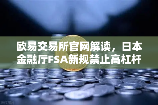 欧易交易所官网解读，日本金融厅FSA新规禁止高杠杆合约，加密货币交易迎来重大变局