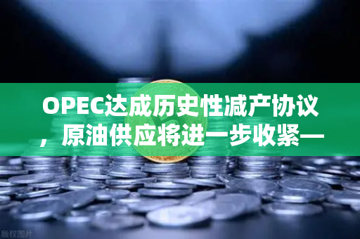OPEC达成历史性减产协议，原油供应将进一步收紧—解析全球能源市场新格局