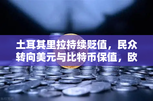土耳其里拉持续贬值，民众转向美元与比特币保值，欧易交易所成避险新选择