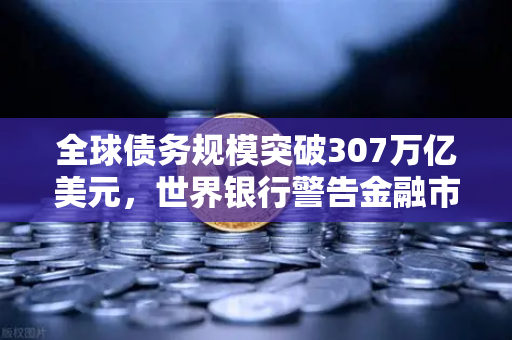 全球债务规模突破307万亿美元,世界银行警告金融市场风险加剧,欧易交易所下载用户需警惕流动性危机-第1张图片-欧易交易所 全球债务规模突破307万亿美元,世界银行警告金融市场风险加剧,欧易交易所下载用户需警惕流动性危机-第1张图片-欧易交易所