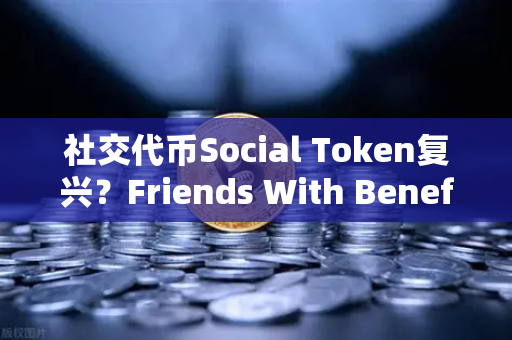 社交代币Social Token复兴？Friends With Benefits推出新治理模型，欧易交易所官网洞察行业新趋势
