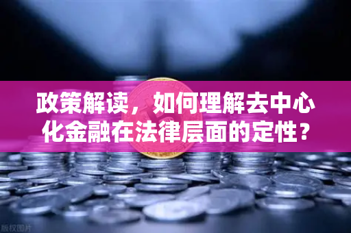 政策解读，如何理解去中心化金融在法律层面的定性？