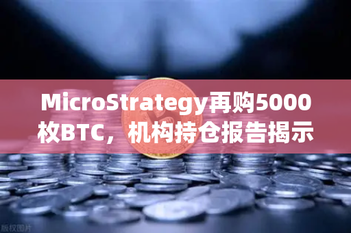 MicroStrategy再购5000枚BTC，机构持仓报告揭示均价成本上移趋势