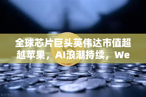全球芯片巨头英伟达市值超越苹果，AI浪潮持续，Web3与数字资产的新机遇
