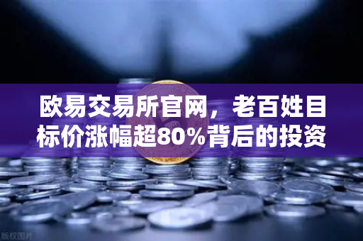 欧易交易所官网，老百姓目标价涨幅超80%背后的投资逻辑与市场动态
