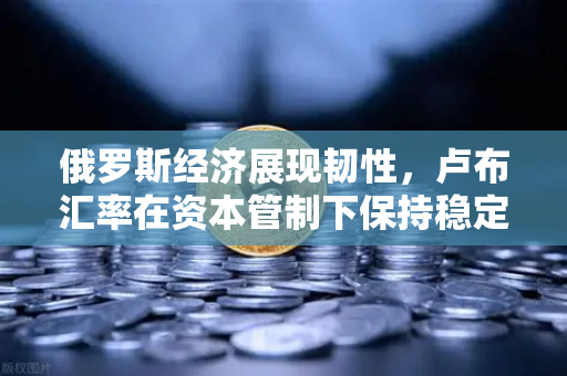 俄罗斯经济展现韧性,卢布汇率在资本管制下保持稳定—欧易交易所官网深度解读-第1张图片-欧易交易所 俄罗斯经济展现韧性,卢布汇率在资本管制下保持稳定—欧易交易所官网深度解读-第1张图片-欧易交易所