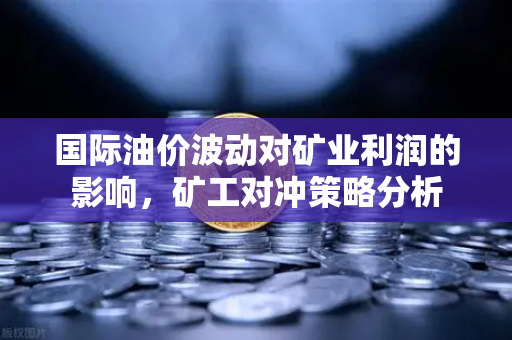 国际油价波动对矿业利润的影响，矿工对冲策略分析