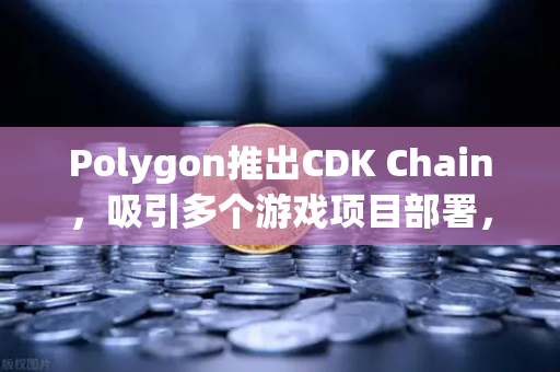 Polygon推出CDK Chain,吸引多个游戏项目部署,区块链游戏生态迎来新拐点-第1张图片-欧易交易所 Polygon推出CDK Chain,吸引多个游戏项目部署,区块链游戏生态迎来新拐点-第1张图片-欧易交易所