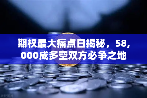 期权最大痛点日揭秘,58,000成多空双方必争之地-第1张图片-欧易交易所 期权最大痛点日揭秘,58,000成多空双方必争之地-第1张图片-欧易交易所